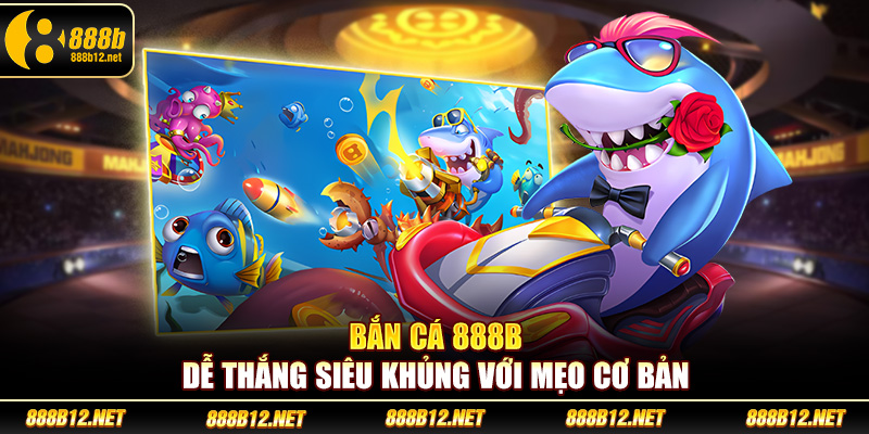 Bắn cá 888b dễ thắng siêu khủng với mẹo cơ bản