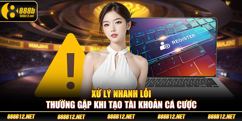 Xử lý nhanh lỗi thường gặp khi tạo tài khoản cá cược